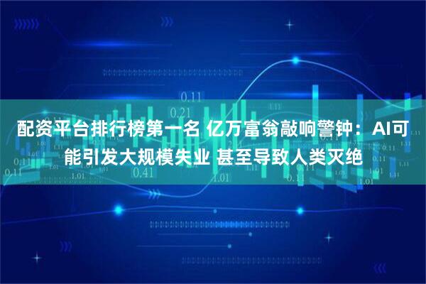 配资平台排行榜第一名 亿万富翁敲响警钟：AI可能引发大规模失业 甚至导致人类灭绝