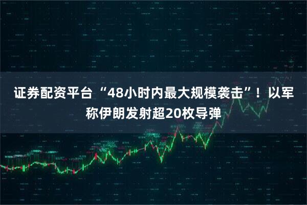 证券配资平台 “48小时内最大规模袭击”！以军称伊朗发射超20枚导弹