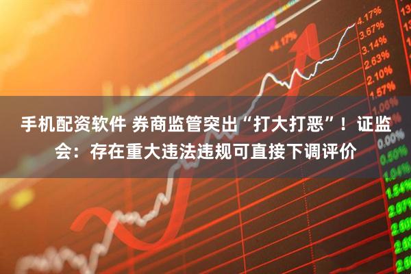 手机配资软件 券商监管突出“打大打恶”！证监会：存在重大违法违规可直接下调评价