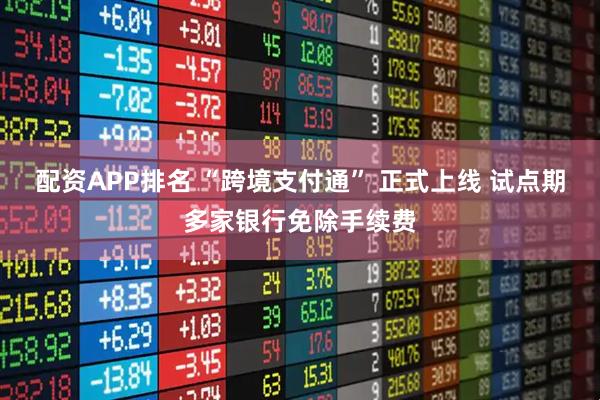 配资APP排名 “跨境支付通” 正式上线 试点期多家银行免除手续费