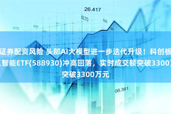 证券配资风险 头部AI大模型进一步迭代升级！科创板人工智能ETF(588930)冲高回落，实时成交额突破3300万元