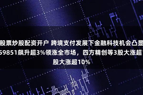 股票炒股配资开户 跨境支付发展下金融科技机会凸显！159851飙升超3%领涨全市场，四方精创等3股大涨超10%