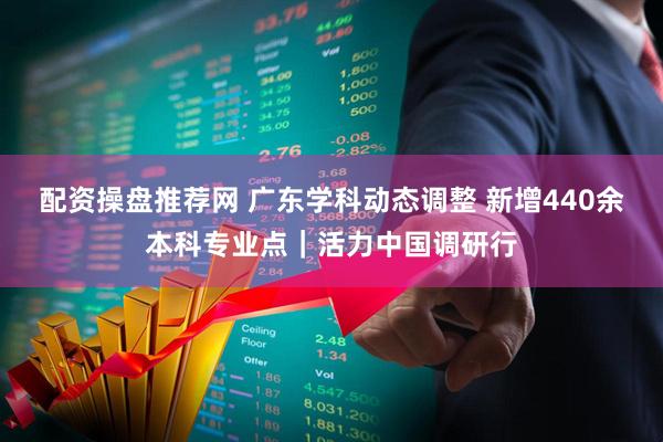 配资操盘推荐网 广东学科动态调整 新增440余本科专业点｜活力中国调研行