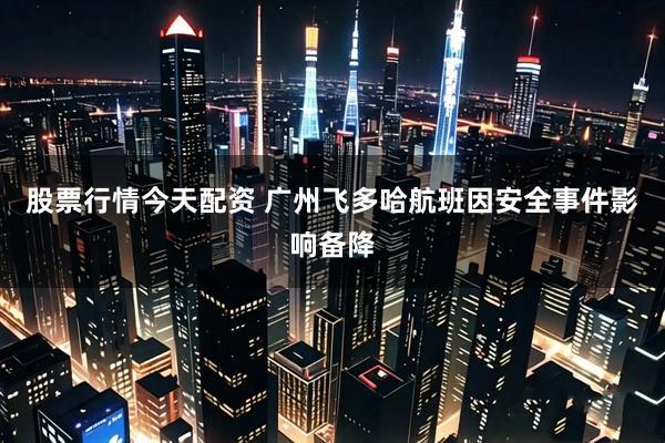 股票行情今天配资 广州飞多哈航班因安全事件影响备降