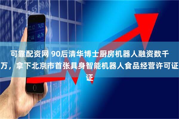 可靠配资网 90后清华博士厨房机器人融资数千万，拿下北京市首张具身智能机器人食品经营许可证