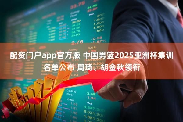 配资门户app官方版 中国男篮2025亚洲杯集训名单公布 周琦、胡金秋领衔