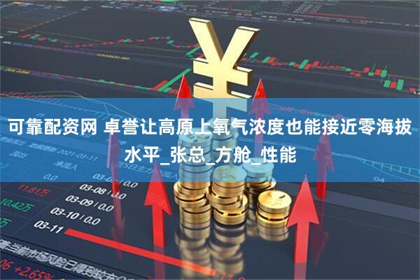 可靠配资网 卓誉让高原上氧气浓度也能接近零海拔水平_张总_方舱_性能