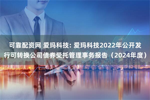 可靠配资网 爱玛科技: 爱玛科技2022年公开发行可转换公司债券受托管理事务报告（2024年度）