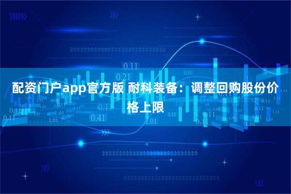配资门户app官方版 耐科装备：调整回购股份价格上限