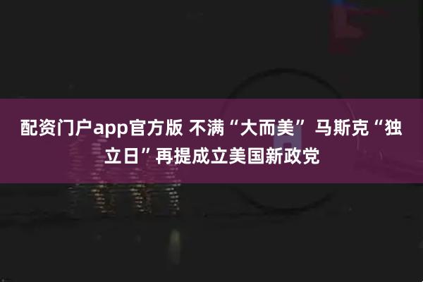 配资门户app官方版 不满“大而美” 马斯克“独立日”再提成立美国新政党