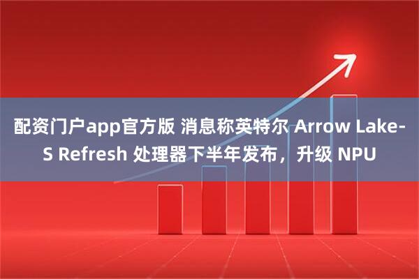 配资门户app官方版 消息称英特尔 Arrow Lake-S Refresh 处理器下半年发布，升级 NPU