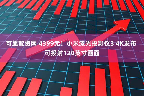 可靠配资网 4399元！小米激光投影仪3 4K发布 可投射120英寸画面