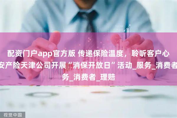 配资门户app官方版 传递保险温度，聆听客户心声 平安产险天津公司开展“消保开放日”活动_服务_消费者_理赔