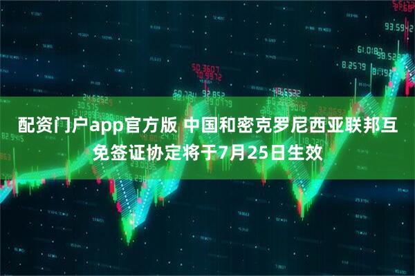 配资门户app官方版 中国和密克罗尼西亚联邦互免签证协定将于7月25日生效