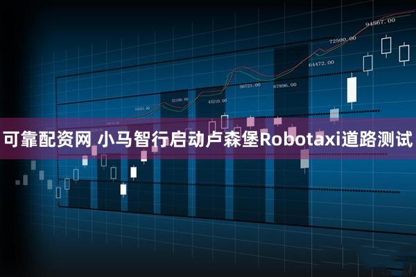 可靠配资网 小马智行启动卢森堡Robotaxi道路测试