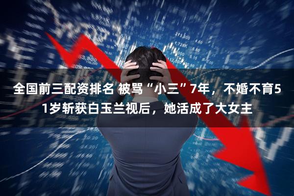 全国前三配资排名 被骂“小三”7年，不婚不育51岁斩获白玉兰视后，她活成了大女主