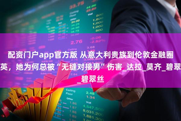 配资门户app官方版 从意大利贵族到伦敦金融圈精英，她为何总被“无缝对接男”伤害_达拉_莫齐_碧翠丝