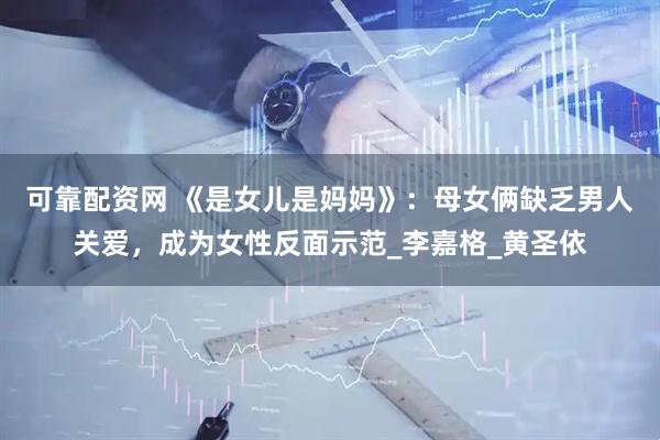 可靠配资网 《是女儿是妈妈》：母女俩缺乏男人关爱，成为女性反面示范_李嘉格_黄圣依
