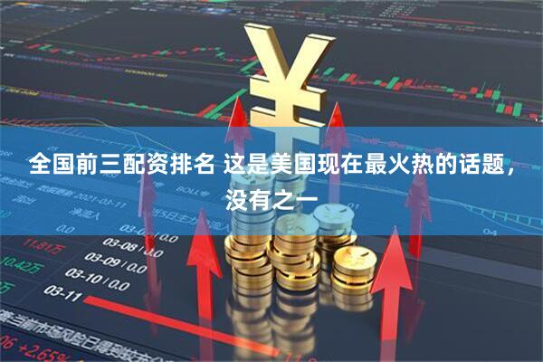 全国前三配资排名 这是美国现在最火热的话题，没有之一