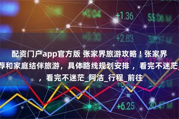 配资门户app官方版 张家界旅游攻略 ! 张家界旅游必去风景推荐和家庭结伴旅游，具体路线规划安排 ，看完不迷茫_阿洁_行程_前往