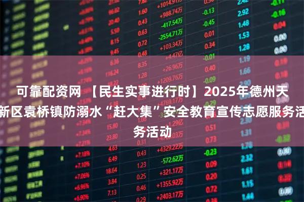 可靠配资网 【民生实事进行时】2025年德州天衢新区袁桥镇防溺水“赶大集”安全教育宣传志愿服务活动