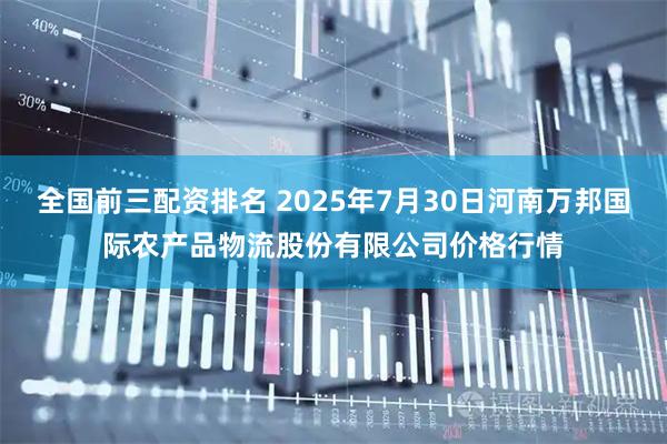 全国前三配资排名 2025年7月30日河南万邦国际农产品物流股份有限公司价格行情