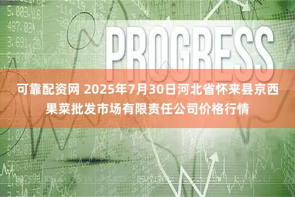 可靠配资网 2025年7月30日河北省怀来县京西果菜批发市场有限责任公司价格行情
