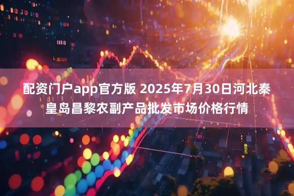 配资门户app官方版 2025年7月30日河北秦皇岛昌黎农副产品批发市场价格行情