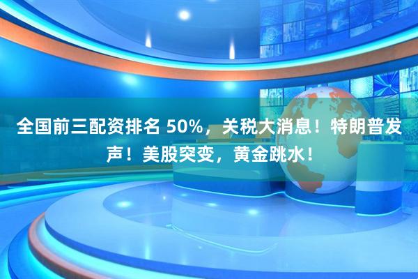 全国前三配资排名 50%，关税大消息！特朗普发声！美股突变，黄金跳水！