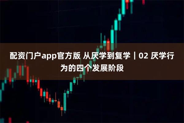 配资门户app官方版 从厌学到复学｜02 厌学行为的四个发展阶段