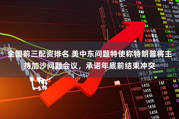 全国前三配资排名 美中东问题特使称特朗普将主持加沙问题会议，承诺年底前结束冲突