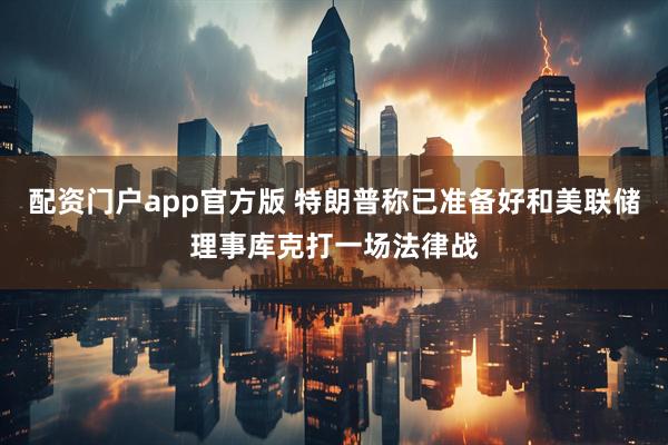 配资门户app官方版 特朗普称已准备好和美联储理事库克打一场法律战