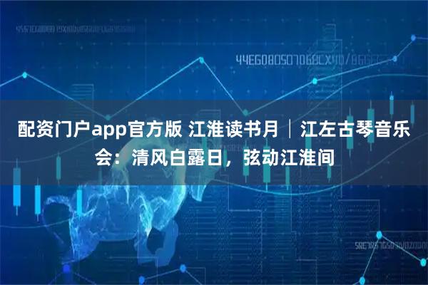 配资门户app官方版 江淮读书月│江左古琴音乐会：清风白露日，弦动江淮间
