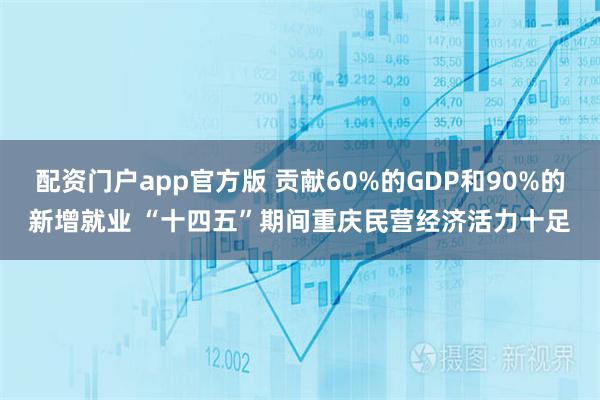 配资门户app官方版 贡献60%的GDP和90%的新增就业 “十四五”期间重庆民营经济活力十足