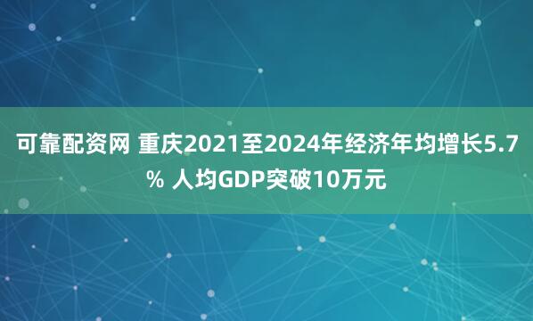 可靠配资网 重庆2021至2024年经济年均增长5.7% 人均GDP突破10万元