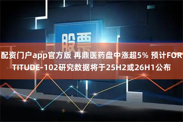 配资门户app官方版 再鼎医药盘中涨超5% 预计FORTITUDE-102研究数据将于25H2或26H1公布