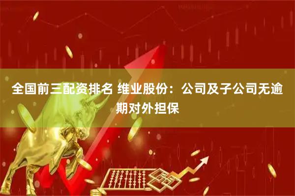 全国前三配资排名 维业股份：公司及子公司无逾期对外担保