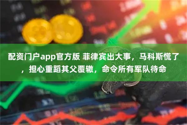 配资门户app官方版 菲律宾出大事，马科斯慌了，担心重蹈其父覆辙，命令所有军队待命