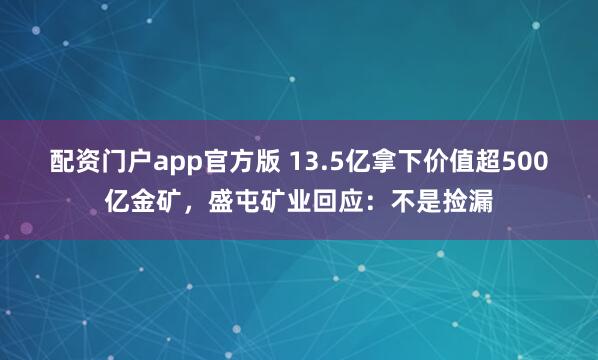 配资门户app官方版 13.5亿拿下价值超500亿金矿，盛屯矿业回应：不是捡漏