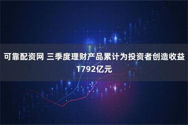 可靠配资网 三季度理财产品累计为投资者创造收益1792亿元