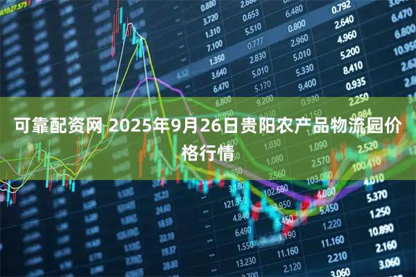 可靠配资网 2025年9月26日贵阳农产品物流园价格行情