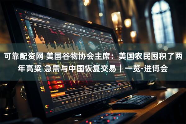 可靠配资网 美国谷物协会主席：美国农民囤积了两年高粱 急需与中国恢复交易｜一览·进博会