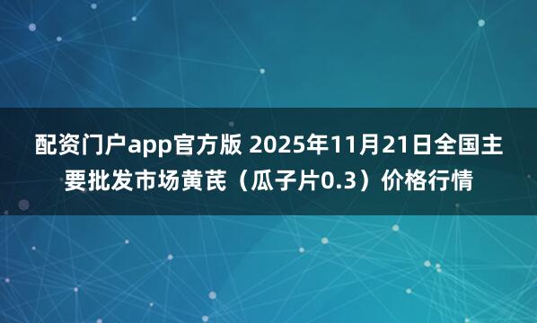 配资门户app官方版 2025年11月21日全国主要批发市场黄芪（瓜子片0.3）价格行情