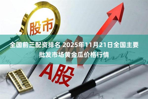 全国前三配资排名 2025年11月21日全国主要批发市场黄金瓜价格行情