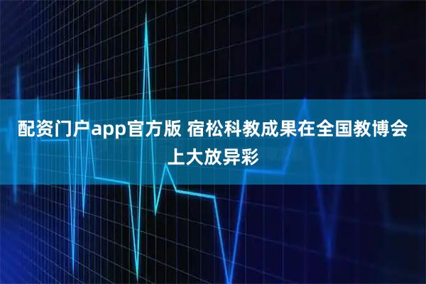 配资门户app官方版 宿松科教成果在全国教博会上大放异彩