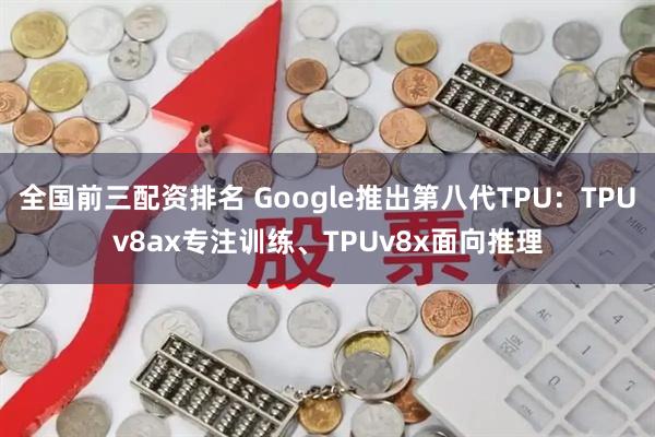 全国前三配资排名 Google推出第八代TPU：TPUv8ax专注训练、TPUv8x面向推理