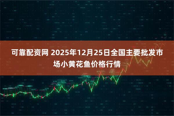 可靠配资网 2025年12月25日全国主要批发市场小黄花鱼价格行情