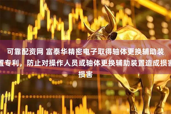 可靠配资网 富泰华精密电子取得轴体更换辅助装置专利，防止对操作人员或轴体更换辅助装置造成损害
