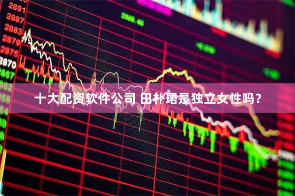 十大配资软件公司 田朴珺是独立女性吗？