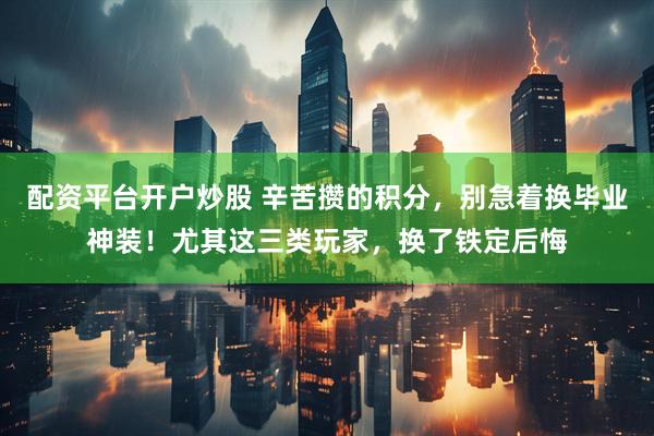 配资平台开户炒股 辛苦攒的积分，别急着换毕业神装！尤其这三类玩家，换了铁定后悔